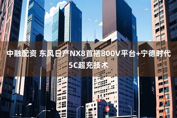 中融配资 东风日产NX8首搭800V平台+宁德时代5C超充技术