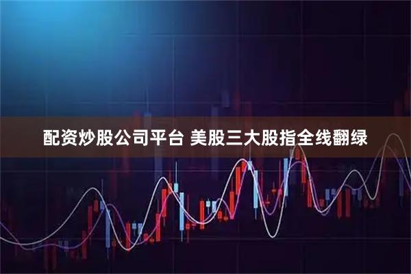 配资炒股公司平台 美股三大股指全线翻绿