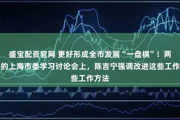 盛宝配资官网 更好形成全市发展“一盘棋”！两整天的上海市委学习讨论会上，陈吉宁强调改进这些工作方法