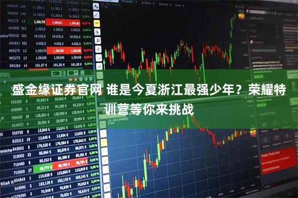 盛金缘证券官网 谁是今夏浙江最强少年？荣耀特训营等你来挑战