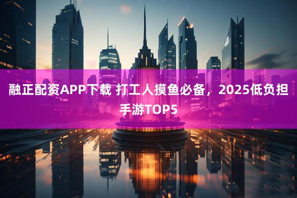 融正配资APP下载 打工人摸鱼必备，2025低负担手游TOP5