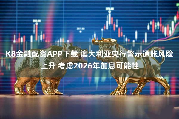 K8金融配资APP下载 澳大利亚央行警示通胀风险上升 考虑2026年加息可能性