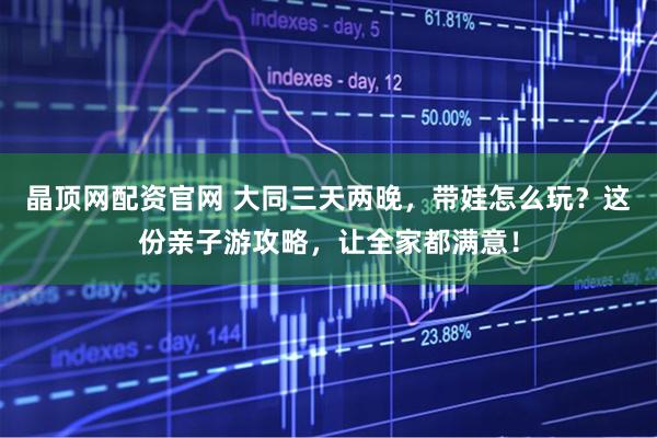 晶顶网配资官网 大同三天两晚，带娃怎么玩？这份亲子游攻略，让全家都满意！