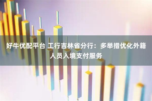 好牛优配平台 工行吉林省分行：多举措优化外籍人员入境支付服务