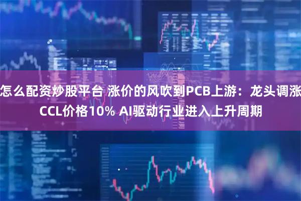 怎么配资炒股平台 涨价的风吹到PCB上游：龙头调涨CCL价格10% AI驱动行业进入上升周期