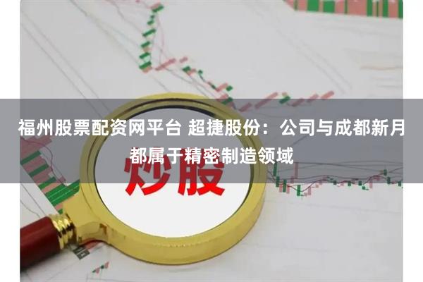 福州股票配资网平台 超捷股份：公司与成都新月都属于精密制造领域