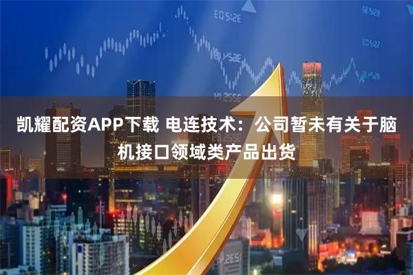 凯耀配资APP下载 电连技术：公司暂未有关于脑机接口领域类产品出货