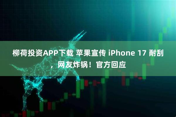 柳荷投资APP下载 苹果宣传 iPhone 17 耐刮，网友炸锅！官方回应