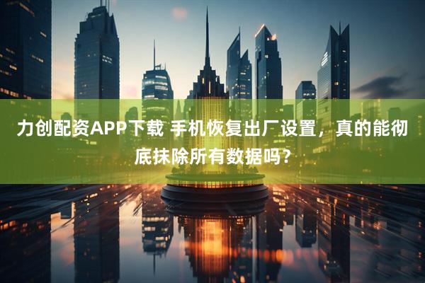 力创配资APP下载 手机恢复出厂设置，真的能彻底抹除所有数据吗？