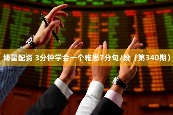 博星配资 3分钟学会一个雅思7分句/段（第340期）