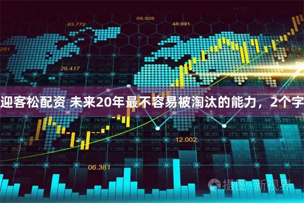 迎客松配资 未来20年最不容易被淘汰的能力，2个字