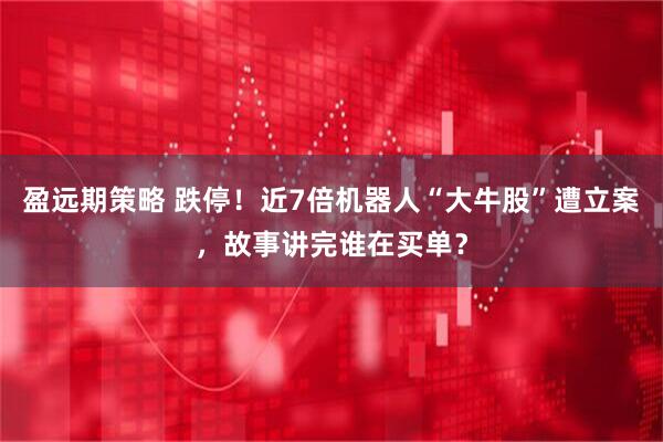 盈远期策略 跌停！近7倍机器人“大牛股”遭立案，故事讲完谁在买单？