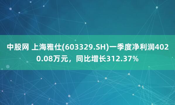 中股网 上海雅仕(603329.SH)一季度净利润4020.08万元，同比增长312.37%
