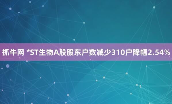 抓牛网 *ST生物A股股东户数减少310户降幅2.54%